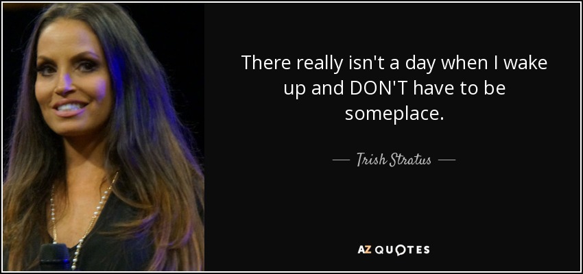 There really isn't a day when I wake up and DON'T have to be someplace. - Trish Stratus