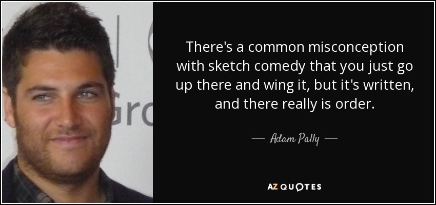 There's a common misconception with sketch comedy that you just go up there and wing it, but it's written, and there really is order. - Adam Pally