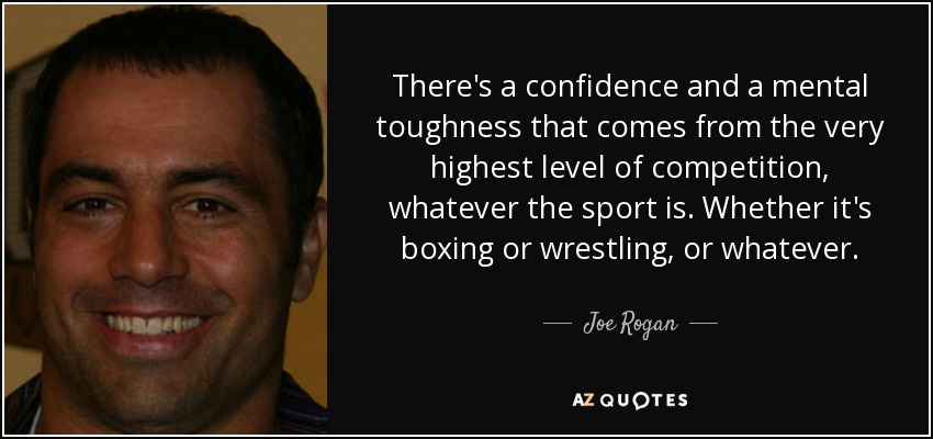 There's a confidence and a mental toughness that comes from the very highest level of competition, whatever the sport is. Whether it's boxing or wrestling, or whatever. - Joe Rogan