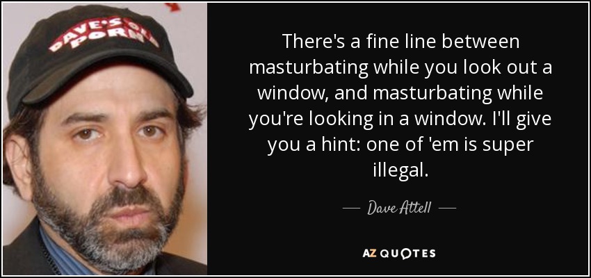 There's a fine line between masturbating while you look out a window, and masturbating while you're looking in a window. I'll give you a hint: one of 'em is super illegal. - Dave Attell