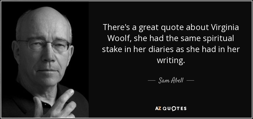 There's a great quote about Virginia Woolf, she had the same spiritual stake in her diaries as she had in her writing. - Sam Abell