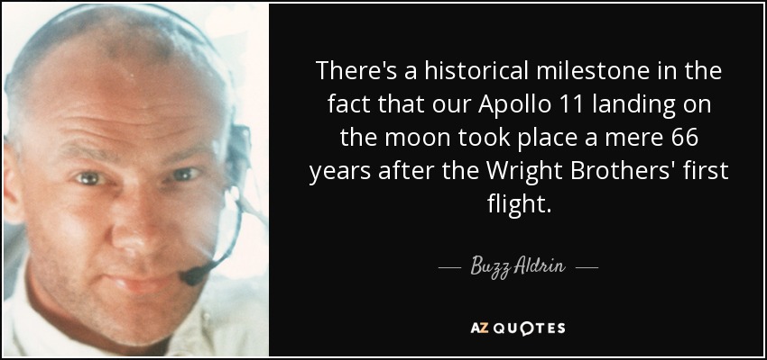 There's a historical milestone in the fact that our Apollo 11 landing on the moon took place a mere 66 years after the Wright Brothers' first flight. - Buzz Aldrin