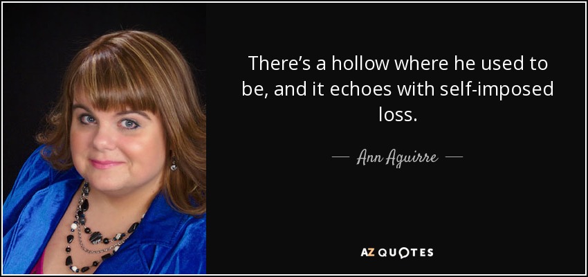 There’s a hollow where he used to be, and it echoes with self-imposed loss. - Ann Aguirre