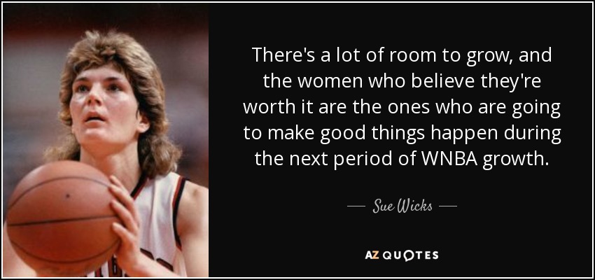 Hay mucho espacio para crecer, y las mujeres que creen que lo valen son las que van a hacer que ocurran cosas buenas durante el próximo periodo de crecimiento de la WNBA". - Sue Wicks