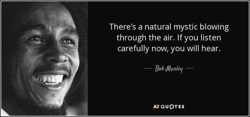 There's a natural mystic blowing through the air. If you listen carefully now, you will hear. - Bob Marley