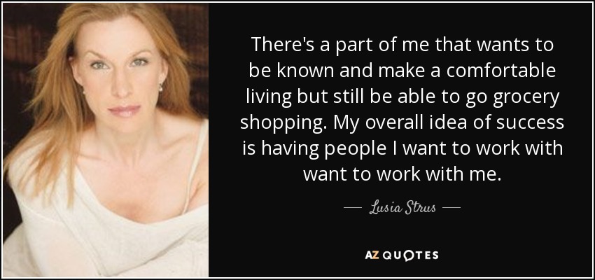 Hay una parte de mí que quiere ser conocida y ganarse la vida cómodamente, pero poder ir a hacer la compra. Mi idea general del éxito es que la gente con la que quiero trabajar quiera trabajar conmigo. - Lusia Strus