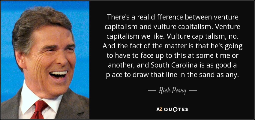 Hay una diferencia real entre el capitalismo de riesgo y el capitalismo buitre. El capitalismo de riesgo nos gusta. Capitalismo buitre, no. Y el hecho es que va a tener que enfrentarse a esto en un momento u otro, y Carolina del Sur es un lugar tan bueno como cualquier otro para trazar esa línea en la arena. - Rick Perry