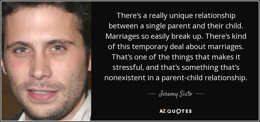 Hay una relación realmente única entre un padre soltero y su hijo. Los matrimonios se rompen tan fácilmente. Los matrimonios son algo temporal. Esa es una de las cosas que lo hace estresante, y eso es algo que no existe en una relación padre-hijo. - Jeremy Sisto