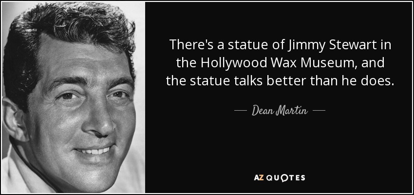 There's a statue of Jimmy Stewart in the Hollywood Wax Museum, and the statue talks better than he does. - Dean Martin