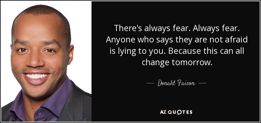 There's always fear. Always fear. Anyone who says they are not afraid is lying to you. Because this can all change tomorrow. - Donald Faison