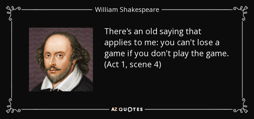 There's an old saying that applies to me: you can't lose a game if you don't play the game. (Act 1, scene 4) - William Shakespeare