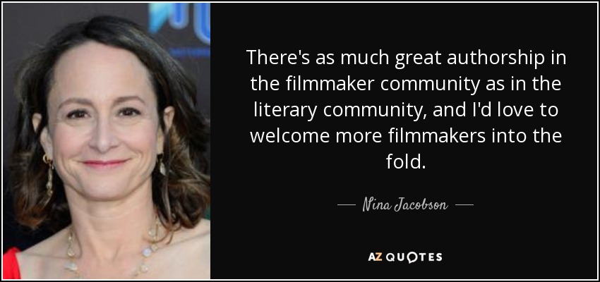 There's as much great authorship in the filmmaker community as in the literary community, and I'd love to welcome more filmmakers into the fold. - Nina Jacobson