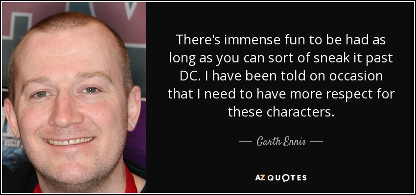 There's immense fun to be had as long as you can sort of sneak it past DC. I have been told on occasion that I need to have more respect for these characters. - Garth Ennis