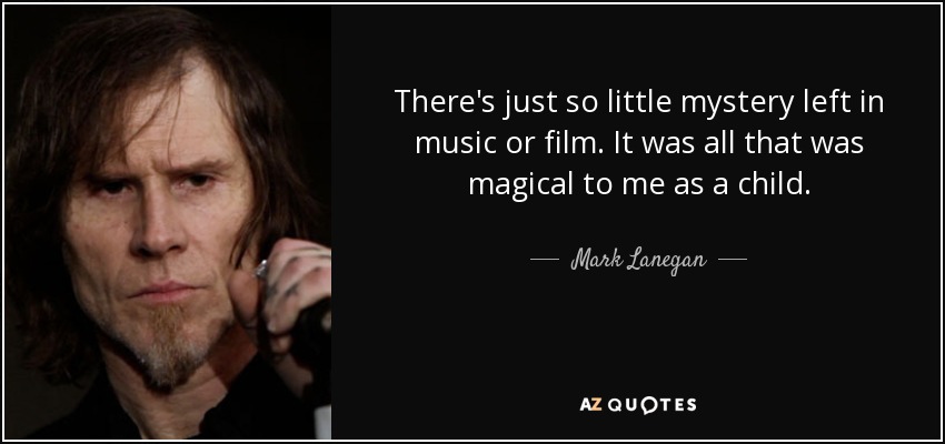 There's just so little mystery left in music or film. It was all that was magical to me as a child. - Mark Lanegan