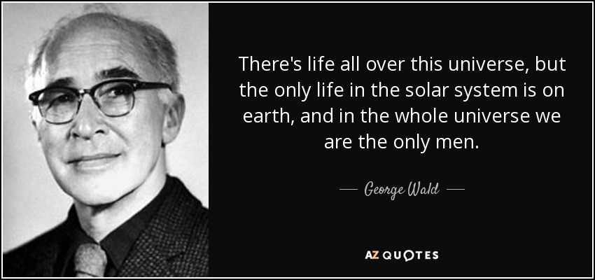 There's life all over this universe, but the only life in the solar system is on earth, and in the whole universe we are the only men. - George Wald