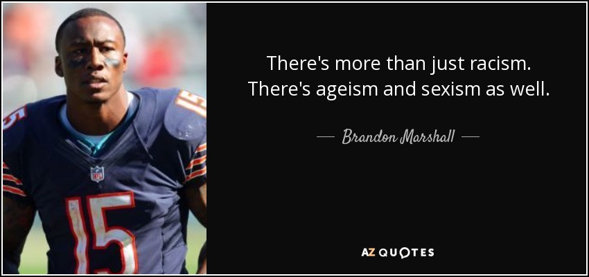 There's more than just racism. There's ageism and sexism as well. - Brandon Marshall
