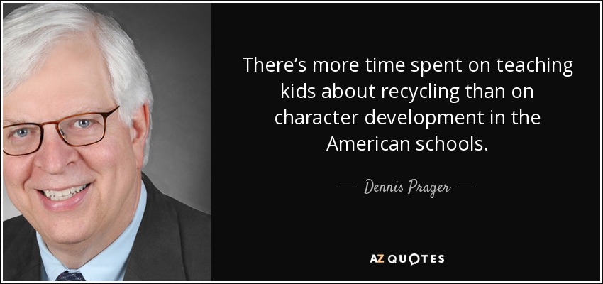 There’s more time spent on teaching kids about recycling than on character development in the American schools. - Dennis Prager