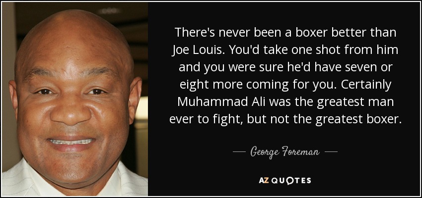 Nunca ha habido un boxeador mejor que Joe Louis. Recibías un golpe suyo y estabas seguro de que te daría siete u ocho más. Muhammad Ali fue el mejor boxeador de la historia, pero no el mejor. - George Foreman