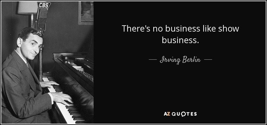 There's no business like show business. - Irving Berlin