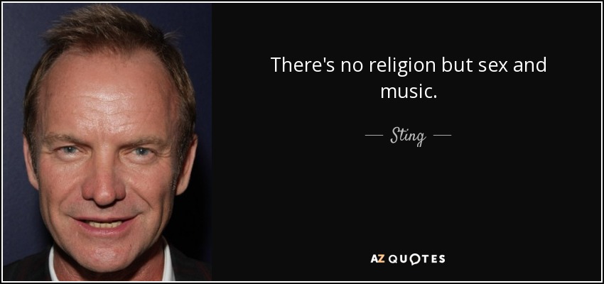 There's no religion but sex and music. - Sting