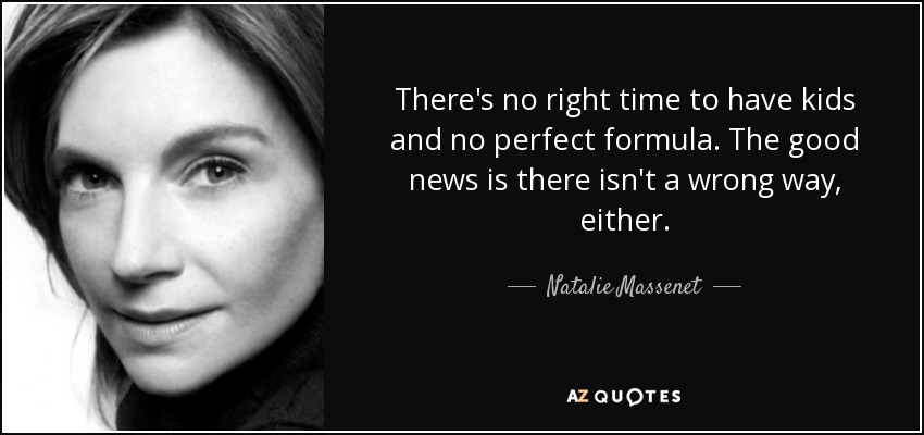 There's no right time to have kids and no perfect formula. The good news is there isn't a wrong way, either. - Natalie Massenet