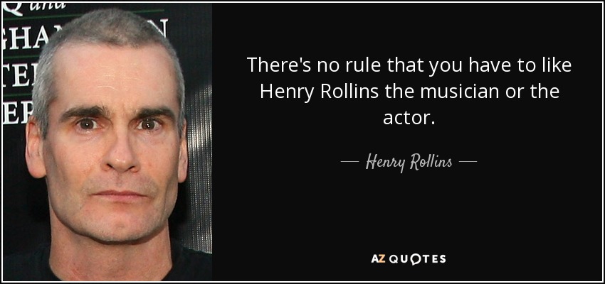 There's no rule that you have to like Henry Rollins the musician or the actor. - Henry Rollins