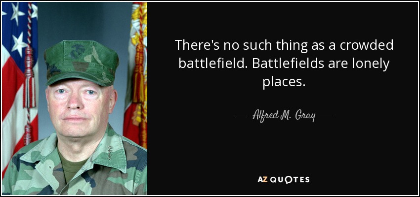 There's no such thing as a crowded battlefield. Battlefields are lonely places. - Alfred M. Gray