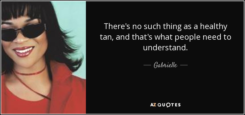 There's no such thing as a healthy tan, and that's what people need to understand. - Gabrielle