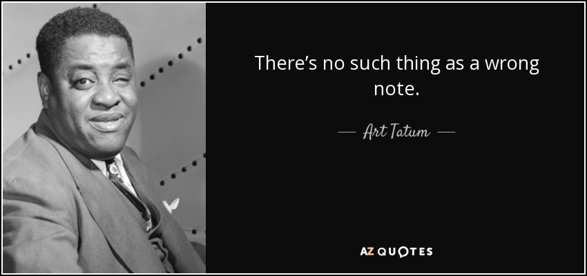 There’s no such thing as a wrong note. - Art Tatum