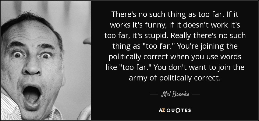 There's no such thing as too far. If it works it's funny, if it doesn't work it's too far, it's stupid. Really there's no such thing as 