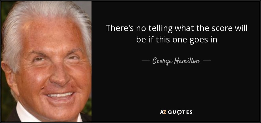 There's no telling what the score will be if this one goes in - George Hamilton