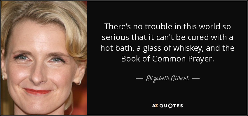 No hay problema en este mundo tan grave que no pueda curarse con un baño caliente, un vaso de whisky y el Libro de Oración Común. - Elizabeth Gilbert