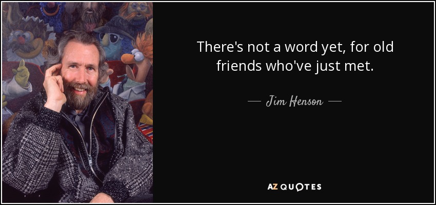 There's not a word yet, for old friends who've just met. - Jim Henson