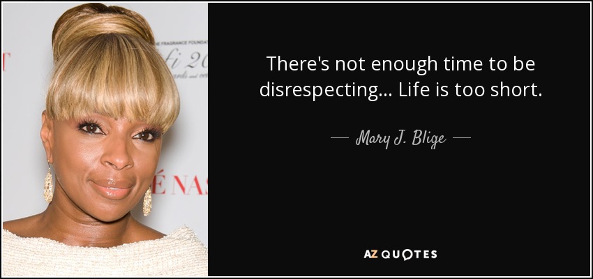 No hay tiempo suficiente para faltar al respeto... La vida es demasiado corta. - Mary J. Blige