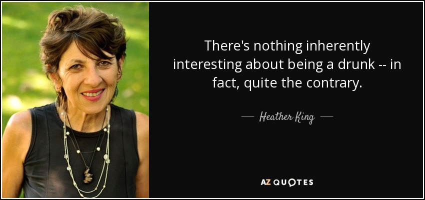 There's nothing inherently interesting about being a drunk -- in fact, quite the contrary. - Heather King