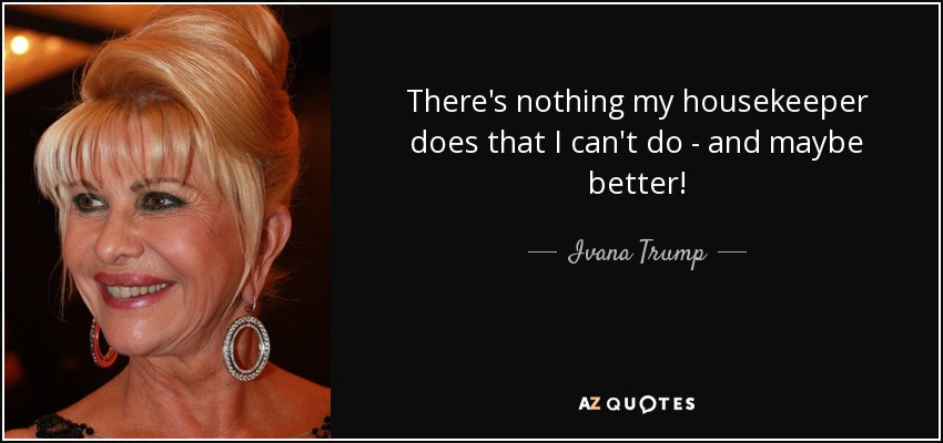 No hay nada que haga mi ama de llaves que no pueda hacer yo, ¡y quizá mejor! - Ivana Trump