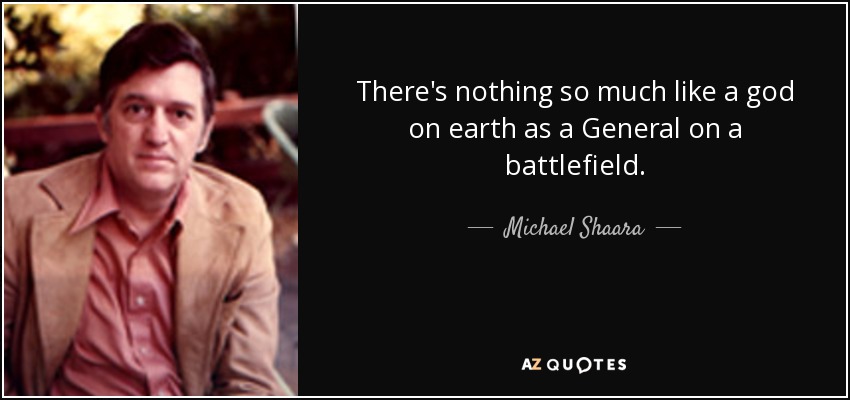 There's nothing so much like a god on earth as a General on a battlefield. - Michael Shaara