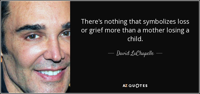 There's nothing that symbolizes loss or grief more than a mother losing a child. - David LaChapelle