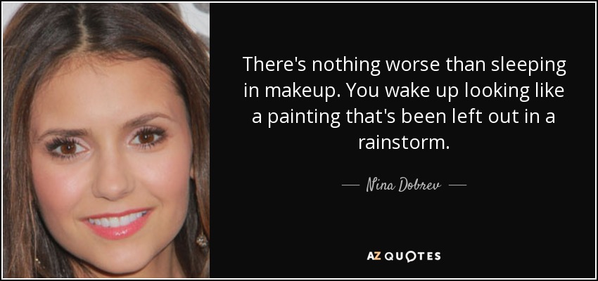 No hay nada peor que dormir maquillada. Te despiertas pareciendo un cuadro al que le ha caído un aguacero. - Nina Dobrev