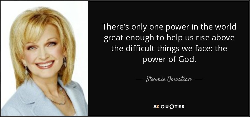 There’s only one power in the world great enough to help us rise above the difficult things we face: the power of God. - Stormie Omartian