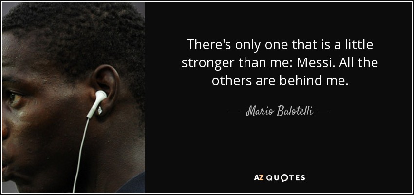 There's only one that is a little stronger than me: Messi. All the others are behind me. - Mario Balotelli