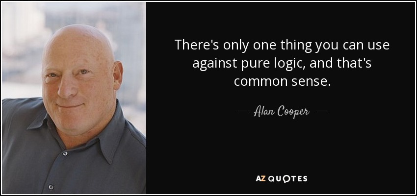 There's only one thing you can use against pure logic, and that's common sense. - Alan Cooper