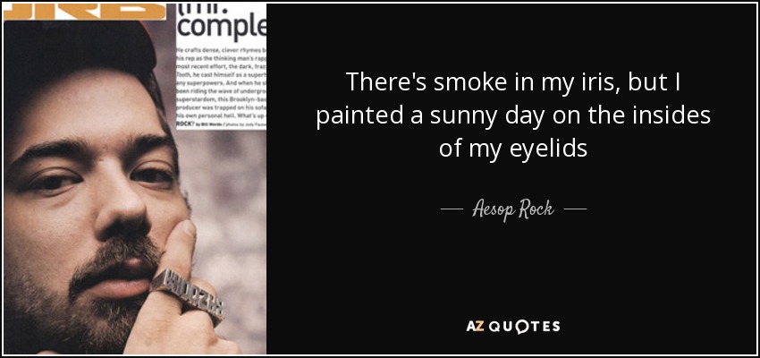 There's smoke in my iris, but I painted a sunny day on the insides of my eyelids - Aesop Rock