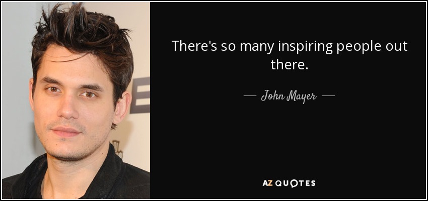 There's so many inspiring people out there. - John Mayer