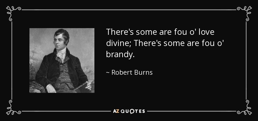 There's some are fou o' love divine; There's some are fou o' brandy. - Robert Burns