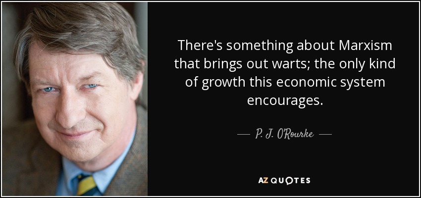 There's something about Marxism that brings out warts; the only kind of growth this economic system encourages. - P. J. O'Rourke