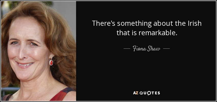 There's something about the Irish that is remarkable. - Fiona Shaw