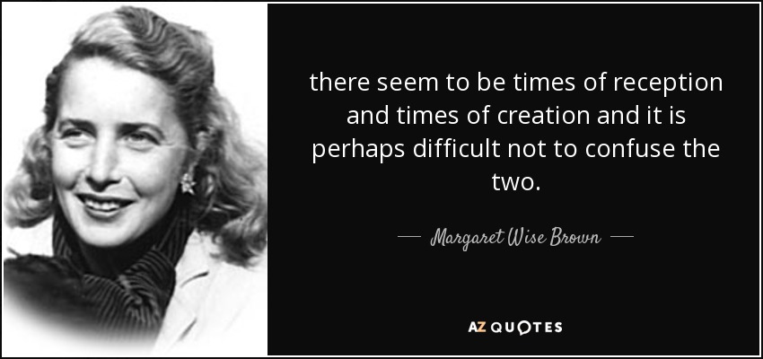 parece haber tiempos de recepción y tiempos de creación, y quizá sea difícil no confundir ambos. - Margaret Wise Brown