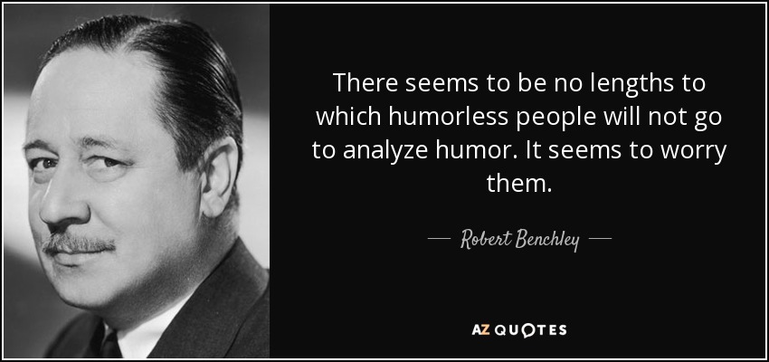 There seems to be no lengths to which humorless people will not go to analyze humor. It seems to worry them. - Robert Benchley