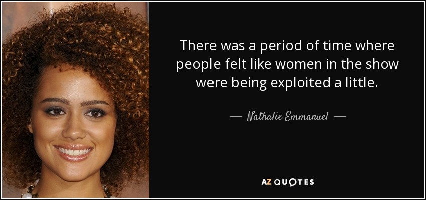 There was a period of time where people felt like women in the show were being exploited a little. - Nathalie Emmanuel